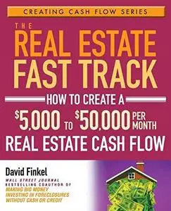 The Real Estate Fast Track: How to Create a $5,000 to $50,000 Per Month Real Estate Cash Flow (Creating Cash Flow Series)