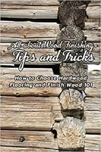 All about Wood Finishing, Tips and Tricks: How to Choose Hardwood Flooring and Finish Wood 101: Wood Finishing Art