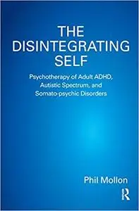 The Disintegrating Self: Psychotherapy of Adult ADHD, Autistic Spectrum, and Somato-psychic Disorders (Repost)