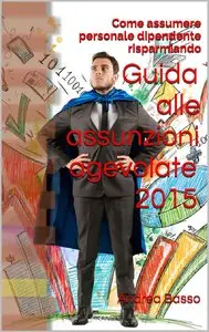 Andrea Basso - Guida alle assunzioni agevolate 2015: Come assumere personale dipendente risparmiando
