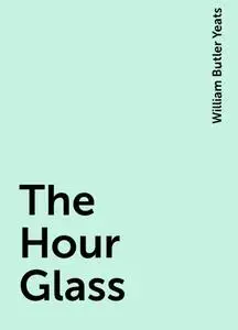 «The Hour Glass» by William Butler Yeats