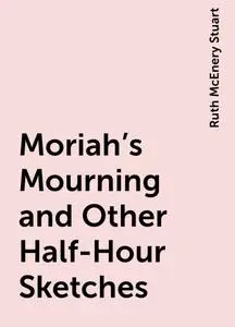 «Moriah's Mourning and Other Half-Hour Sketches» by Ruth McEnery Stuart