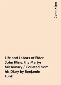 «Life and Labors of Elder John Kline, the Martyr Missionary / Collated from his Diary by Benjamin Funk» by John Kline