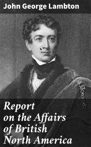 «Report on the Affairs of British North America» by John George Lambton