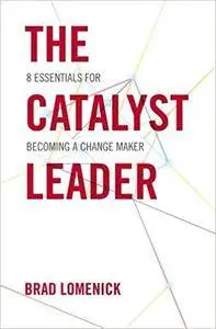 The Catalyst Leader: 8 Essentials for Becoming a Change Maker