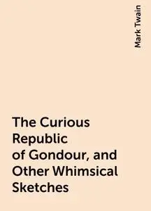 «The Curious Republic of Gondour, and Other Whimsical Sketches» by Mark Twain