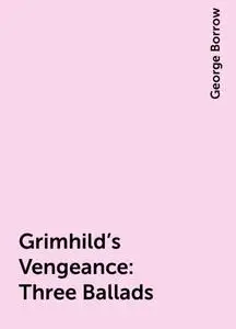 «Grimhild's Vengeance: Three Ballads» by George Borrow