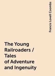 «The Young Railroaders / Tales of Adventure and Ingenuity» by Francis Lovell Coombs