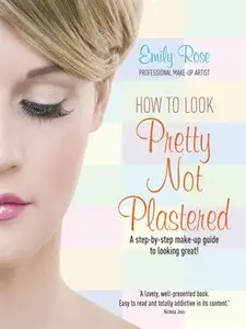How to Look Pretty Not Plastered: A Step-by Step Make-up Guide to Looking Great!