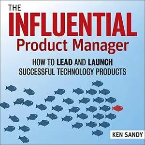The Influential Product Manager: How to Lead and Launch Successful Technology Products [Audiobook]