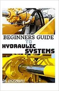 BEGINNERS GUIDE TO HYDRAULIC SYSTEMS