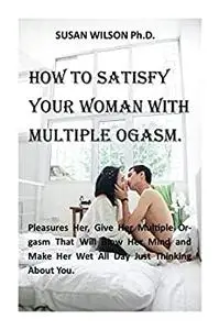 HOW TO SATISFY YOUR WOMAN WITH MULTIPLE ORGASM.