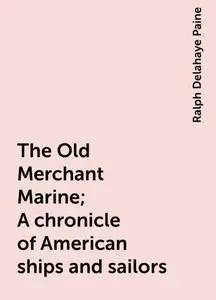 «The Old Merchant Marine; A chronicle of American ships and sailors» by Ralph Delahaye Paine