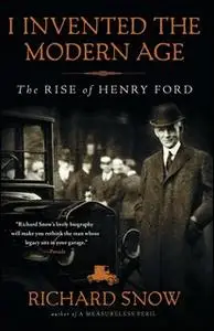 «I Invented the Modern Age: The Rise of Henry Ford» by Richard Snow