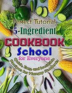 Perfect Tutorial 5-Ingredient School Cookbook for Everyone: Quick, Easy, and Irresistible Recipes for Hungry Students