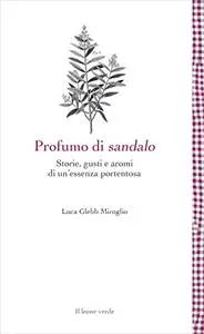 Profumo di sandalo: Storie, gusti e aromi di un'essenza portentosa - Luca Glebb Miroglio