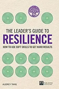 The Leader's Guide to Resilience: How to Use Soft Skills to Get Hard Results