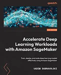 Accelerate Deep Learning Workloads with Amazon SageMaker: Train, deploy, and scale deep learning models effectively (repost)