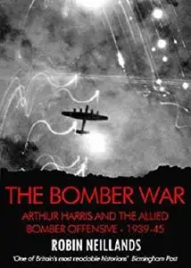 Bomber War: Arthur Harris and the Allied Bomber Offensive 1939-1945