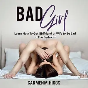 «Bad Girl: Learn How To Get Girlfriend or Wife to Be Bad In The Bedroom» by Carmen M. Higgs