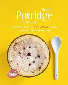 Healthy Porridge Cookbook: My Wide Collection of Oatmeal-based Recipes Suiting All Kinds of Different Tastes