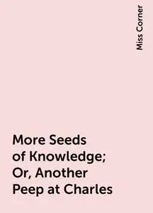 «More Seeds of Knowledge; Or, Another Peep at Charles» by Miss Corner