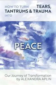 «How To Turn Tears, Tantrums & Trauma Into Peace» by Alexandra Aplin