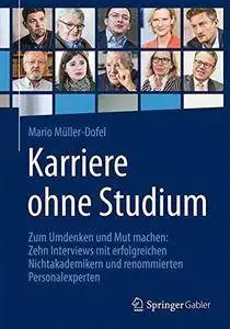 Karriere ohne Studium: Zum Umdenken und Mut machen: Zehn Interviews mit erfolgreichen Nichtakademikern und renommierten Persona