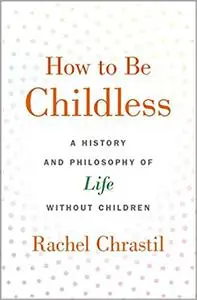 How to Be Childless: A History and Philosophy of Life Without Children (repost)