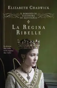 Elizabeth Chadwick - La regina ribelle. Il romanzo di Eleonora d'Aquitania