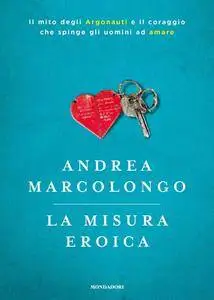 Andrea Marcolongo - La misura eroica. Il mito degli argonauti e il coraggio che spinge gli uomini ad amare