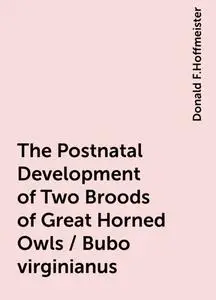 «The Postnatal Development of Two Broods of Great Horned Owls / Bubo virginianus» by Donald F.Hoffmeister