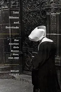 Into Silence and Servitude: How American Girls Became Nuns, 1945-1965 (Volume 2)