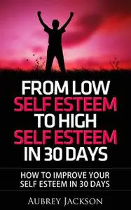 «From Low Self Esteem To High Self Esteem In 30 Days» by Aubrey Jackson