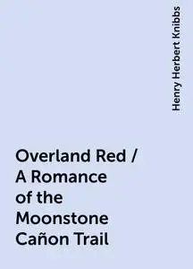 «Overland Red / A Romance of the Moonstone Cañon Trail» by Henry Herbert Knibbs