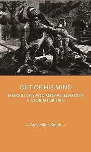 Out of his mind: Masculinity and mental illness in Victorian Britain