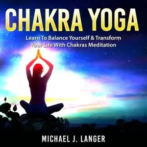 «Chakra Yoga: Learn To Balance Yourself & Transform Your Life With Chakras Meditation» by Michael J. Langer