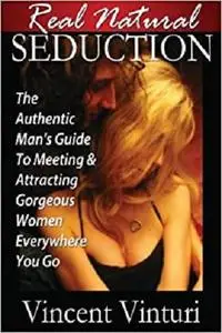 Real Natural Seduction: The Authentic Man's Guide To Meeting & Attracting Gorgeous Women Everywhere You Go