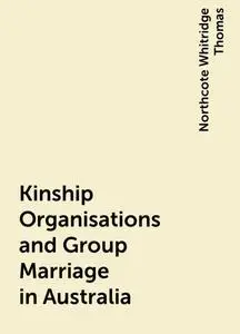 «Kinship Organisations and Group Marriage in Australia» by Northcote Whitridge Thomas