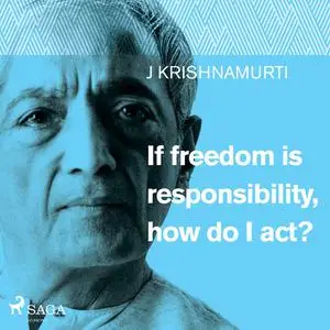 «If freedom is responsibility, how do I act?» by Jiddu Krishnamurti