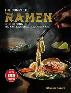 The Complete Ramen For Beginners: A Step-By-Step Guide to Over 150 Traditional and Modern Homemade Ramen