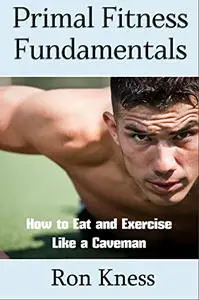 Primal Fitness Fundamentals: How to Eat and Exercise Like a Caveman