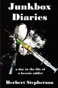 «Junkbox Diaries a day in the life of a heroin addict» by Herbert Stepherson