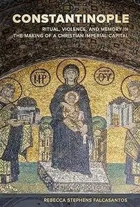 Constantinople: Ritual, Violence, and Memory in the Making of a Christian Imperial Capital