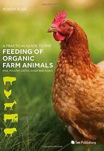 A Practical Guide to the Feeding of Organic Farm Animals: Pigs, Poultry, Cattle, Sheep and Goats