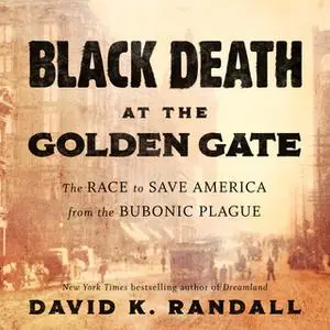 «Black Death at the Golden Gate: The Race to Save America from the Bubonic Plague» by David K. Randall