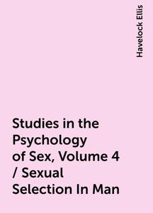 «Studies in the Psychology of Sex, Volume 4 / Sexual Selection In Man» by Havelock Ellis