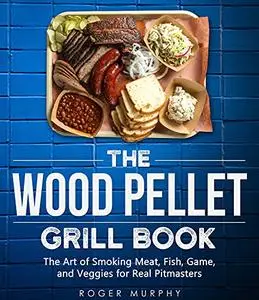 The Wood Pellet Grill Cookbook: The Art of Smoking Meat, Fish, Game, and Veggies for Real Pitmasters