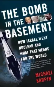 «The Bomb in the Basement: How Israel Went Nuclear and What That Means for the World» by Michael Karpin