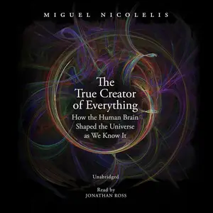 The True Creator of Everything: How the Human Brain Shaped the Universe as We Know It [Audiobook]